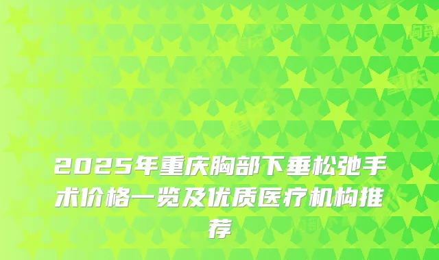 2025年重庆胸部下垂松弛手术价格一览及优质医疗机构推荐