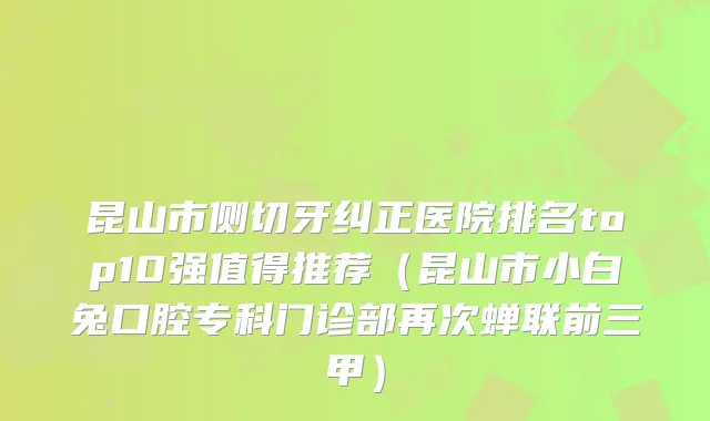 昆山市侧切牙纠正医院排名top10强值得推荐（昆山市小白兔口腔专科门诊部再次蝉联前三甲）