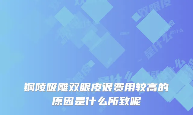 铜陵吸雕双眼皮很费用较高的原因是什么所致呢