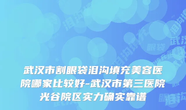 武汉市割眼袋泪沟填充美容医院哪家比较好-武汉市第三医院光谷院区实力确实靠谱