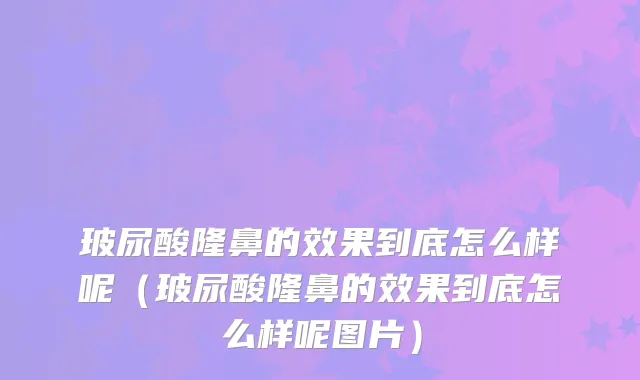 玻尿酸隆鼻的效果到底怎么样呢（玻尿酸隆鼻的效果到底怎么样呢图片）