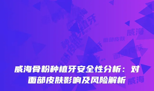 威海骨粉种植牙安全性分析：对面部皮肤影响及风险解析
