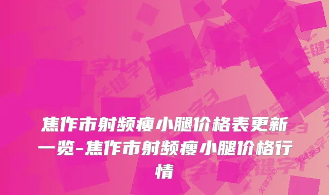 焦作市射频瘦小腿价格表更新一览-焦作市射频瘦小腿价格行情