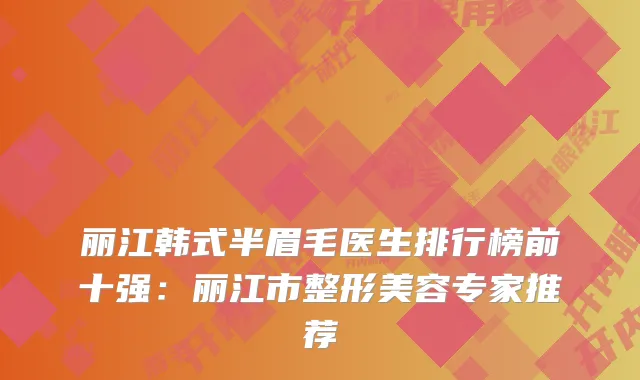 丽江韩式半眉毛医生排行榜前十强：丽江市整形美容专家推荐