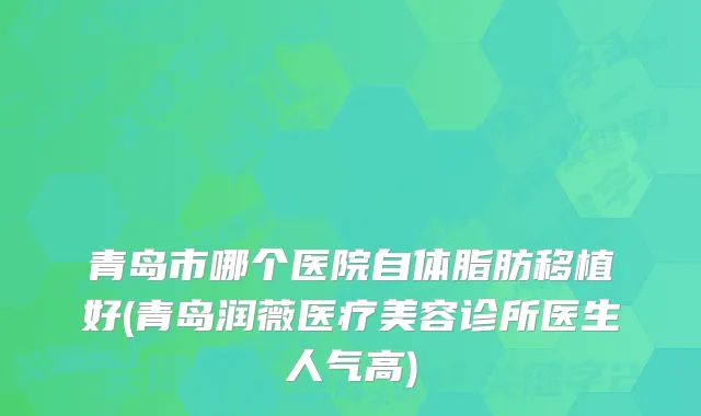 青岛市哪个医院自体脂肪移植好(青岛润薇医疗美容诊所医生人气高)