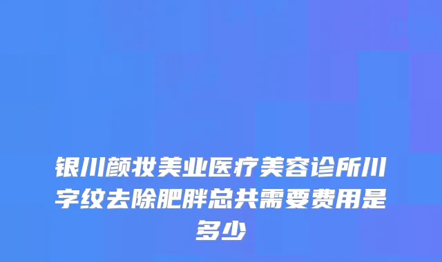 银川颜妆美业医疗美容诊所川字纹去除肥胖总共需要费用是多少