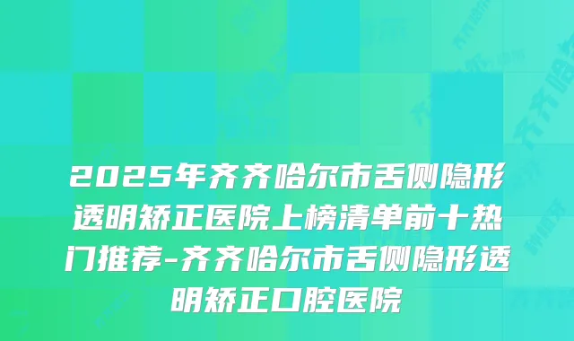 2025年齐齐哈尔市舌侧隐形透明矫正医院上榜清单前十热门推荐-齐齐哈尔市舌侧隐形透明矫正口腔医院