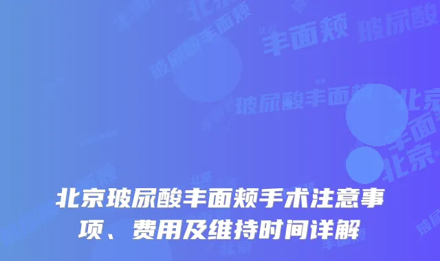 北京玻尿酸丰面颊手术注意事项、费用及维持时间详解