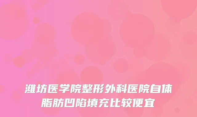 潍坊医学院整形外科医院自体脂肪凹陷填充比较便宜