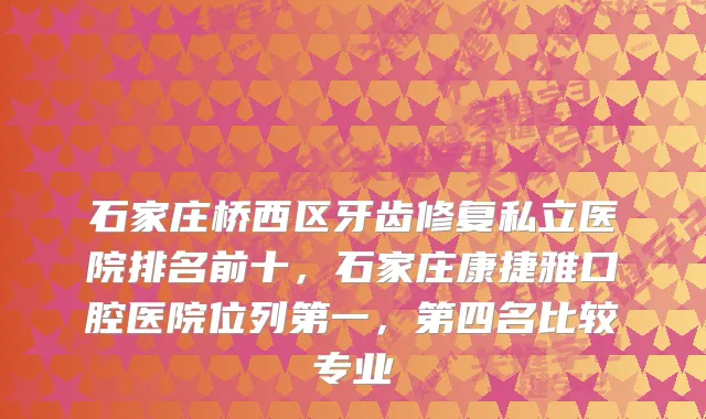 石家庄桥西区牙齿修复私立医院排名前十,石家庄康捷雅口腔医院位列第一,第四名比较专业