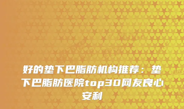 好的垫下巴脂肪机构推荐：垫下巴脂肪医院top30网友良心安利