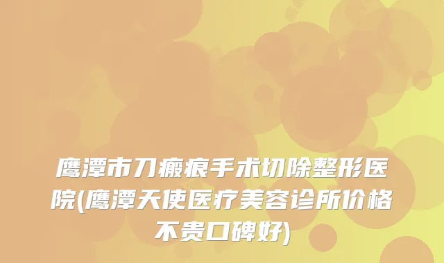 鹰潭市刀瘢痕手术切除整形医院(鹰潭天使医疗美容诊所价格不贵口碑好)