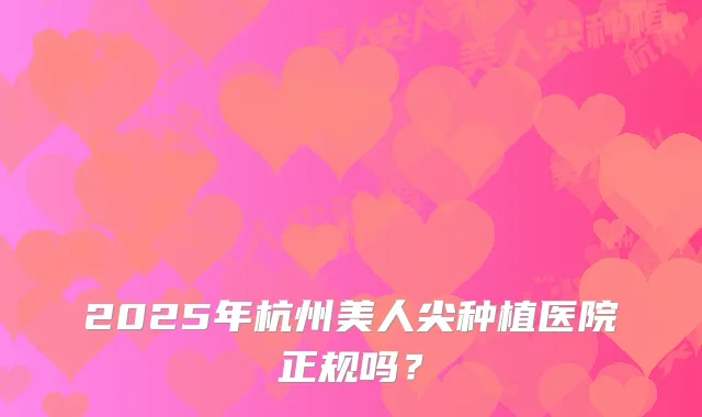 2025年杭州美人尖种植医院正规吗?