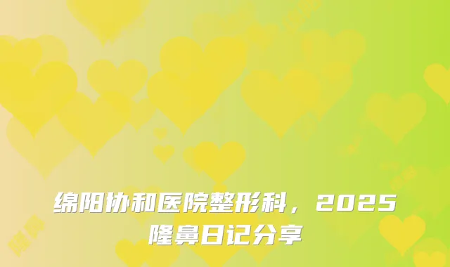 绵阳协和医院整形科，2025隆鼻日记分享