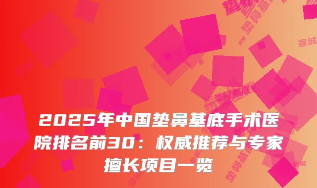 2025年中国垫鼻基底手术医院排名前30：推荐与专家擅长项目一览