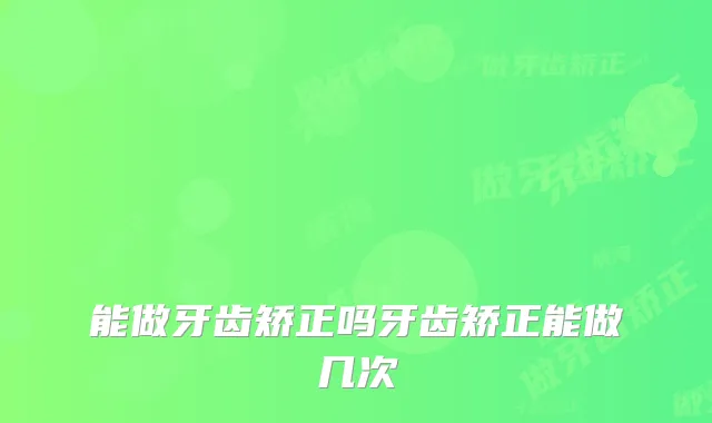 能做牙齿矫正吗牙齿矫正能做几次