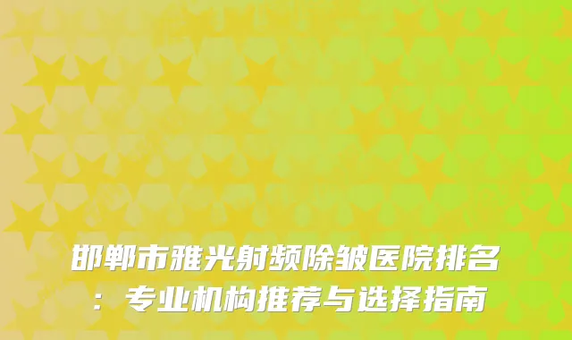 邯郸市雅光射频除皱医院排名：专业机构推荐与选择指南