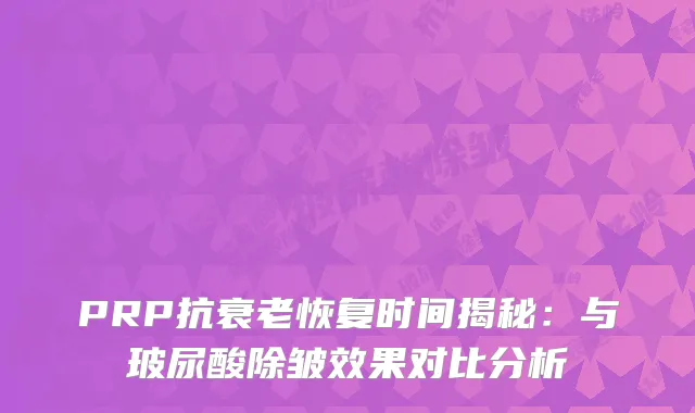 PRP抗衰老恢复时间揭秘：与玻尿酸除皱效果对比分析