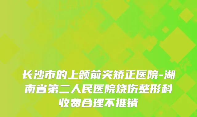 长沙市的上颌前突矫正医院-湖南省第二人民医院烧伤整形科收费合理不推销