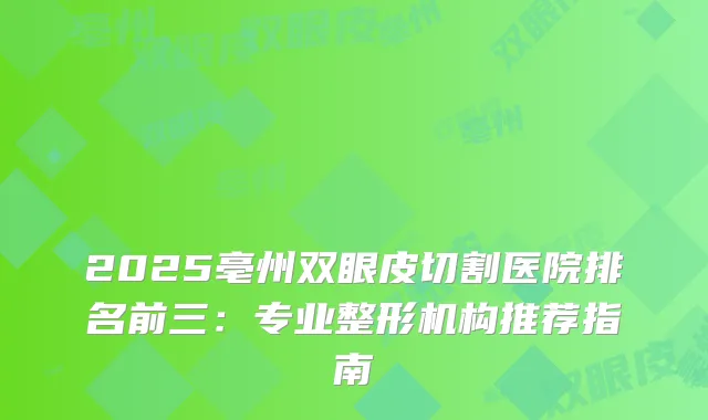 2025亳州双眼皮切割医院排名前三：专业整形机构推荐指南