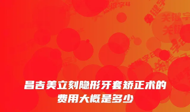 昌吉美立刻隐形牙套矫正术的费用大概是多少