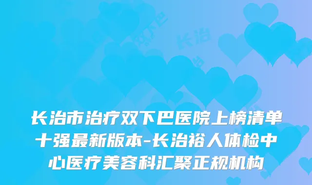 长治市双下巴医院上榜清单十强新版本-长治裕人体检中心医疗美容科汇聚正规机构