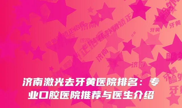 济南激光去牙黄医院排名：专业口腔医院推荐与医生介绍
