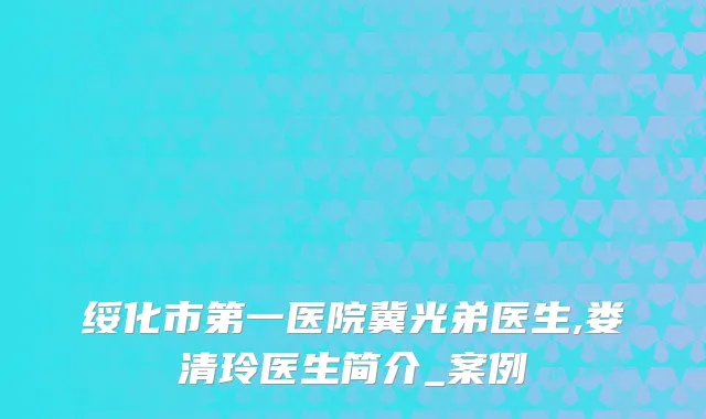 绥化市第一医院冀光弟医生,娄清玲医生简介_案例