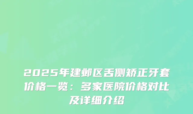 2025年建邺区舌侧矫正牙套价格一览：多家医院价格对比及详细介绍