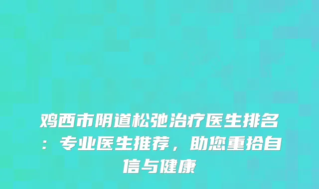 鸡西市阴道松弛医生排名：专业医生推荐，助您重拾自信与健康