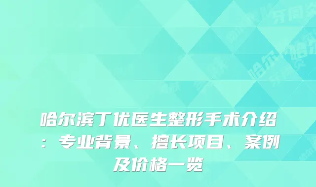 哈尔滨丁优医生整形手术介绍：专业背景、擅长项目、案例及价格一览
