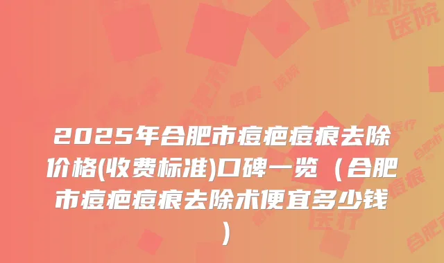 2025年合肥市痘疤痘痕去除价格(收费标准)口碑一览(合肥市痘疤痘痕去除术便宜多少钱)