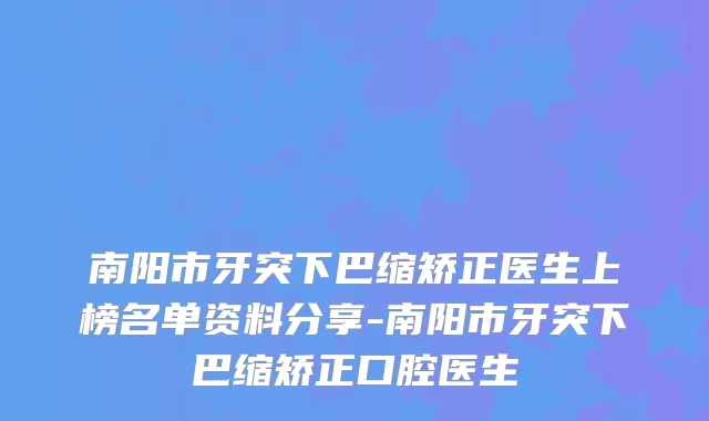 南阳市牙突下巴缩矫正医生上榜名单资料分享-南阳市牙突下巴缩矫正口腔医生
