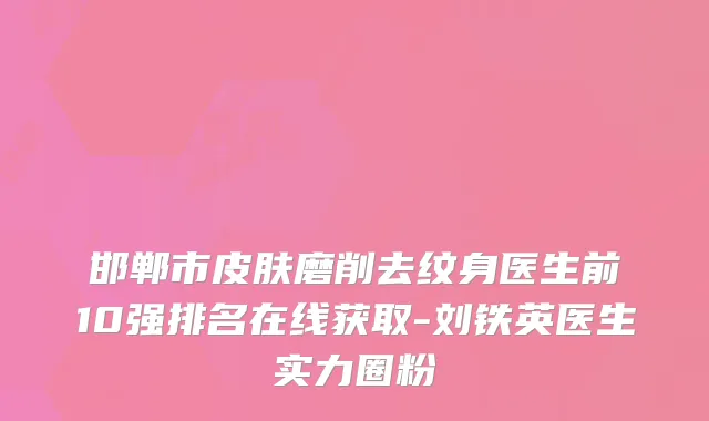 邯郸市皮肤磨削去纹身医生前10强排名在线获取-刘铁英医生实力圈粉