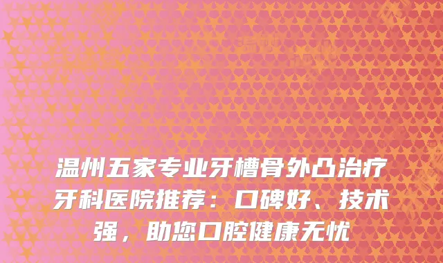 温州五家专业牙槽骨外凸牙科医院推荐：口碑好、技术强，助您口腔健康无忧