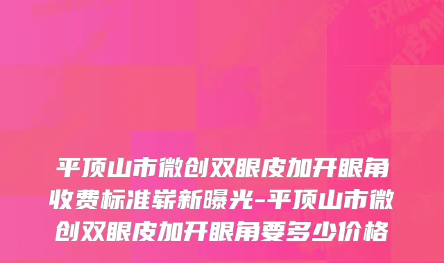 平顶山市微创双眼皮加开眼角收费标准崭新曝光-平顶山市微创双眼皮加开眼角要多少价格