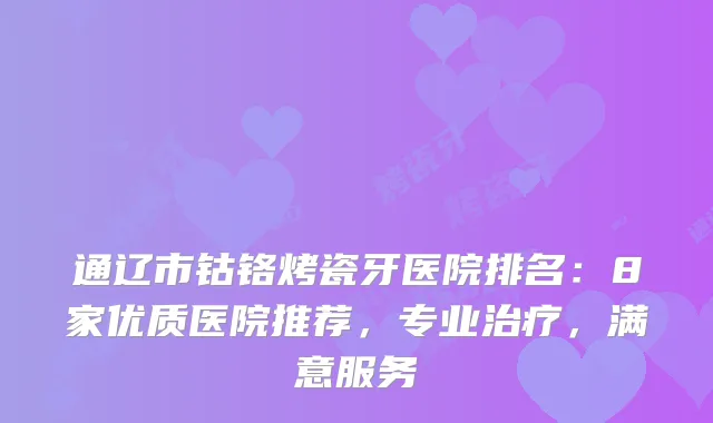通辽市钴铬烤瓷牙医院排名：8家优质医院推荐，专业，满意服务