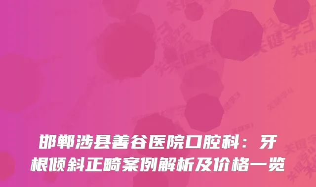 邯郸涉县善谷医院口腔科：牙根倾斜正畸案例解析及价格一览