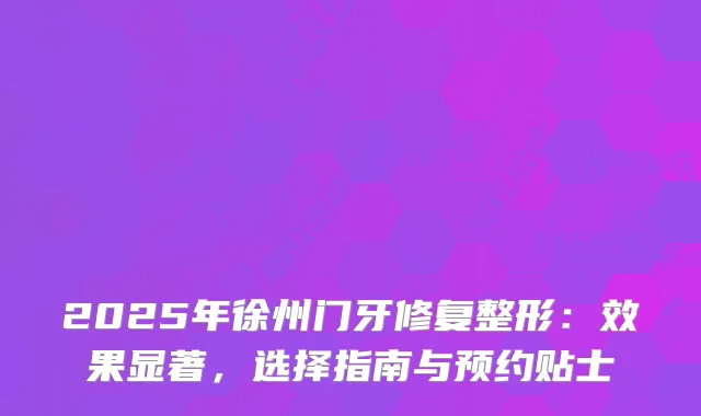 2025年徐州门牙修复整形:效果显著,选择指南与预约贴士