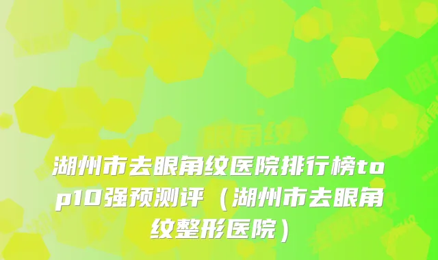湖州市去眼角纹医院排行榜top10强预测评(湖州市去眼角纹整形医院)