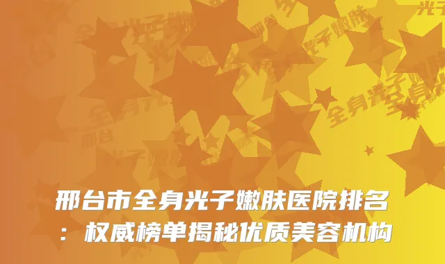 邢台市全身光子嫩肤医院排名：榜单揭秘优质美容机构
