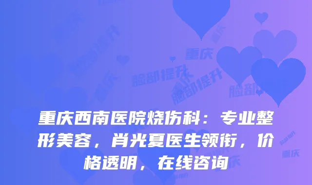 重庆西南医院烧伤科：专业整形美容，肖光夏医生领衔，价格透明，在线咨询
