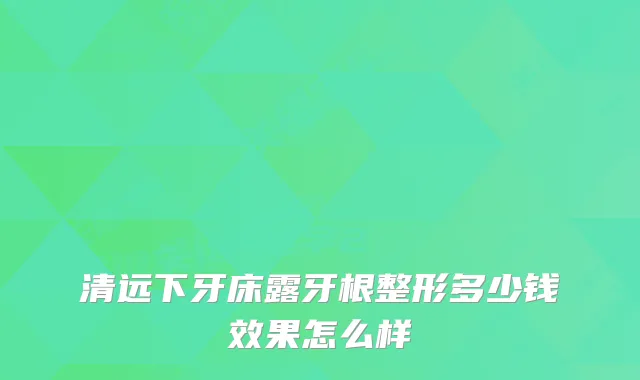 清远下牙床露牙根整形多少钱效果怎么样
