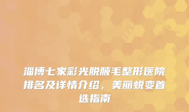 淄博七家彩光脱腋毛整形医院排名及详情介绍，美丽蜕变首选指南