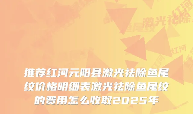 推荐红河元阳县激光祛除鱼尾纹价格明细表激光祛除鱼尾纹的费用怎么收取2025年
