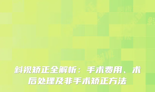 斜视矫正全解析:手术费用、术后处理及非手术矫正方法