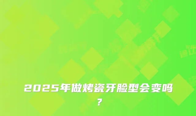 2025年做烤瓷牙脸型会变吗？