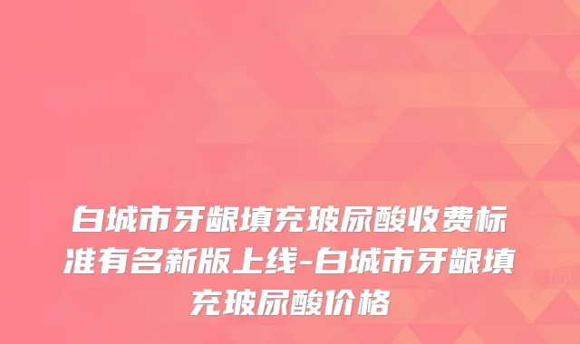 白城市牙龈填充玻尿酸收费标准有名新版上线-白城市牙龈填充玻尿酸价格