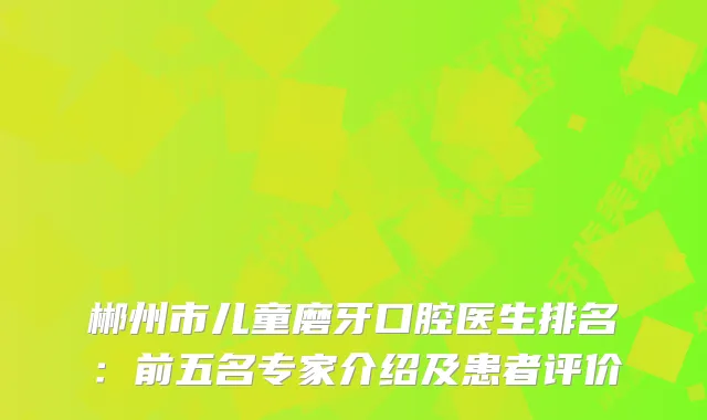 郴州市儿童磨牙口腔医生排名:前五名专家介绍及患者评价