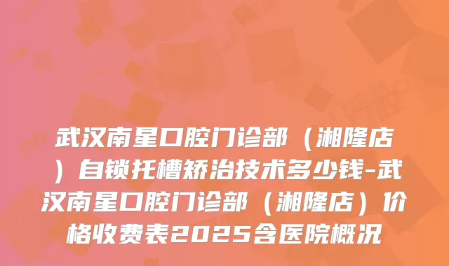 武汉南星口腔门诊部（湘隆店）自锁托槽矫治技术多少钱-武汉南星口腔门诊部（湘隆店）价格收费表2025含医院概况